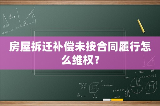 房屋拆遷補償未按合同履行怎么維權？