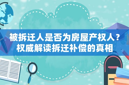 被拆遷人是否為房屋產(chǎn)權(quán)人？權(quán)威解讀拆遷補(bǔ)償?shù)恼嫦? title=