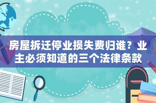 房屋拆遷停業(yè)損失費歸誰？業(yè)主必須知道的三個法律條款