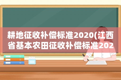 耕地征收補(bǔ)償標(biāo)準(zhǔn)2020(江西省基本農(nóng)田征收補(bǔ)償標(biāo)準(zhǔn)2020？)