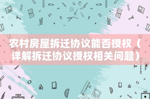 農村房屋拆遷協(xié)議能否授權（詳解拆遷協(xié)議授權相關問題）