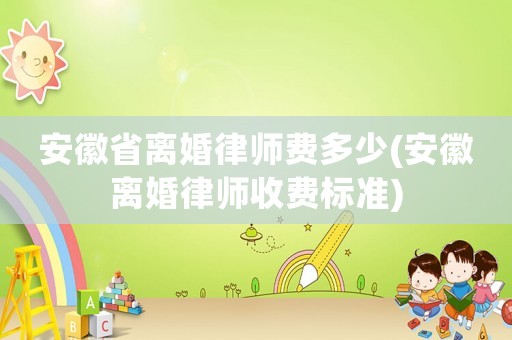 安徽省離婚律師費(fèi)多少(安徽離婚律師收費(fèi)標(biāo)準(zhǔn))