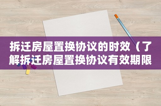 拆遷房屋置換協(xié)議的時(shí)效（了解拆遷房屋置換協(xié)議有效期限）