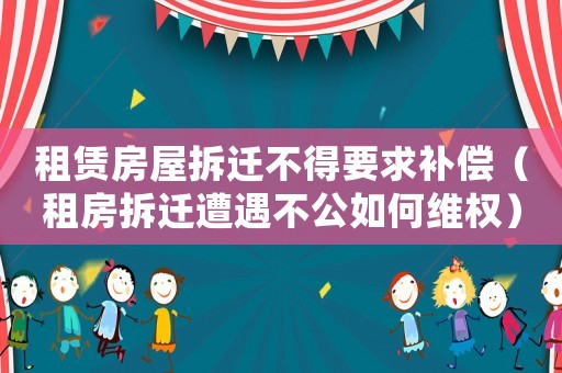 租賃房屋拆遷不得要求補(bǔ)償（租房拆遷遭遇不公如何維權(quán)）