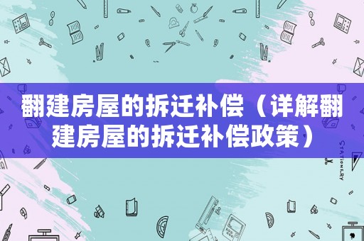 翻建房屋的拆遷補償（詳解翻建房屋的拆遷補償政策）