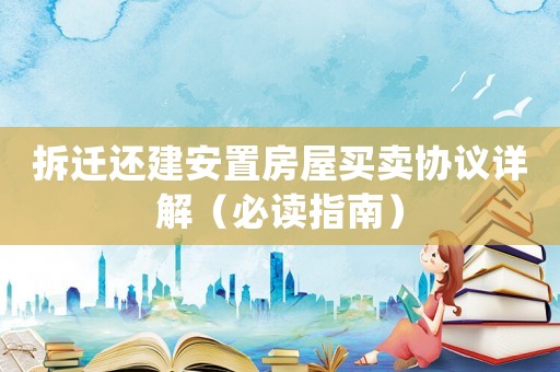 拆遷還建安置房屋買賣協(xié)議詳解（必讀指南）