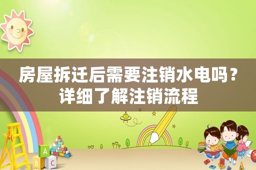 房屋拆遷后需要注銷水電嗎？詳細了解注銷流程