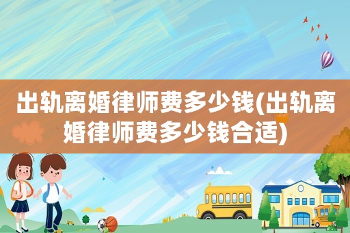 出軌離婚律師費(fèi)多少錢(出軌離婚律師費(fèi)多少錢合適)