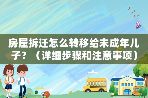 房屋拆遷怎么轉(zhuǎn)移給未成年兒子？（詳細步驟和注意事項）