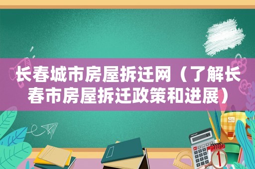 長(zhǎng)春城市房屋拆遷網(wǎng)（了解長(zhǎng)春市房屋拆遷政策和進(jìn)展）
