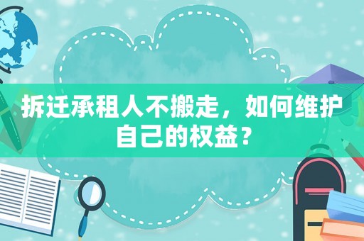 拆遷承租人不搬走，如何維護(hù)自己的權(quán)益？