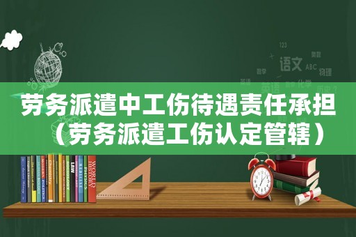 勞務(wù)派遣中工傷待遇責(zé)任承擔(dān)（勞務(wù)派遣工傷認(rèn)定管轄）