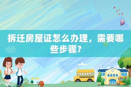 拆遷房屋證怎么辦理，需要哪些步驟？