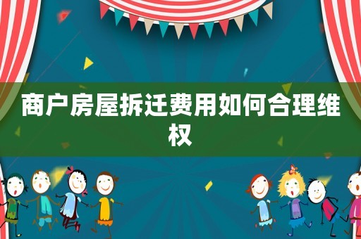 商戶房屋拆遷費(fèi)用如何合理維權(quán)