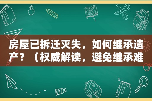 房屋已拆遷滅失，如何繼承遺產(chǎn)？（權(quán)威解讀，避免繼承難題）