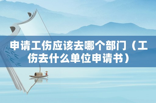申請工傷應(yīng)該去哪個(gè)部門（工傷去什么單位申請書）