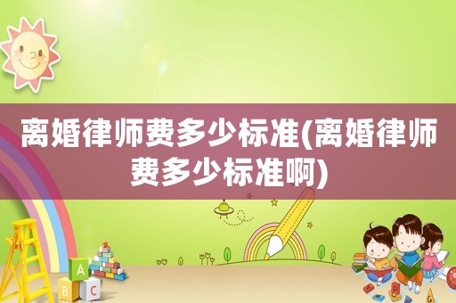 離婚律師費(fèi)多少標(biāo)準(zhǔn)(離婚律師費(fèi)多少標(biāo)準(zhǔn)啊)