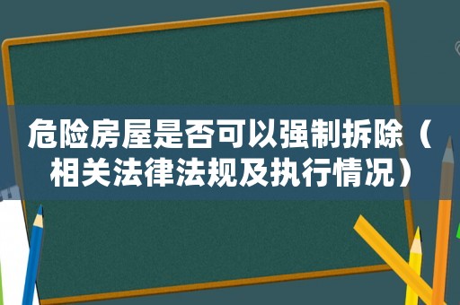 危險(xiǎn)房屋是否可以強(qiáng)制拆除（相關(guān)法律法規(guī)及執(zhí)行情況）