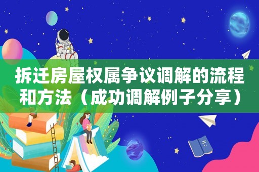 拆遷房屋權(quán)屬爭議調(diào)解的流程和方法（成功調(diào)解例子分享）
