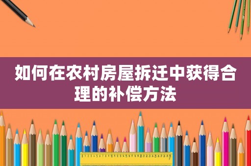 如何在農(nóng)村房屋拆遷中獲得合理的補償方法