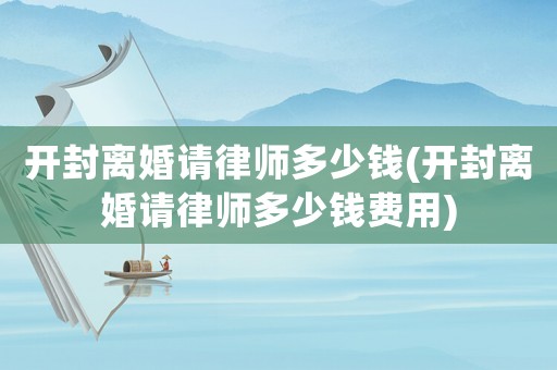 開封離婚請律師多少錢(開封離婚請律師多少錢費用)