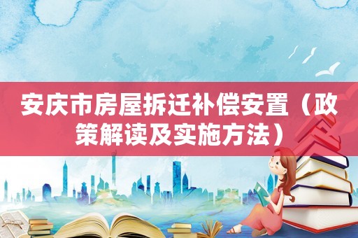 安慶市房屋拆遷補(bǔ)償安置（政策解讀及實(shí)施方法）