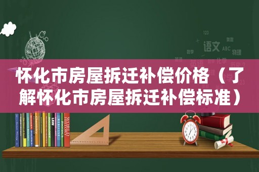 懷化市房屋拆遷補(bǔ)償價(jià)格（了解懷化市房屋拆遷補(bǔ)償標(biāo)準(zhǔn)）