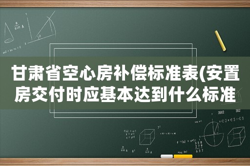 甘肅省空心房補(bǔ)償標(biāo)準(zhǔn)表(安置房交付時(shí)應(yīng)基本達(dá)到什么標(biāo)準(zhǔn)？)