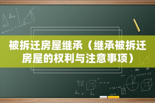 被拆遷房屋繼承（繼承被拆遷房屋的權(quán)利與注意事項(xiàng)）