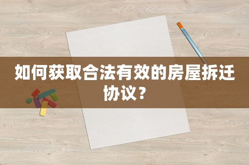 如何獲取合法有效的房屋拆遷協(xié)議？