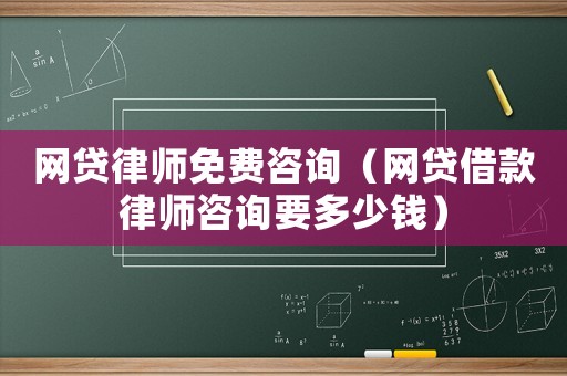 網(wǎng)貸律師免費(fèi)咨詢(xún)（網(wǎng)貸借款律師咨詢(xún)要多少錢(qián)）