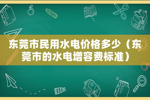 東莞市民用水電價格多少（東莞市的水電增容費標準）