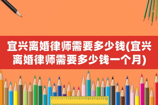 宜興離婚律師需要多少錢(宜興離婚律師需要多少錢一個(gè)月)