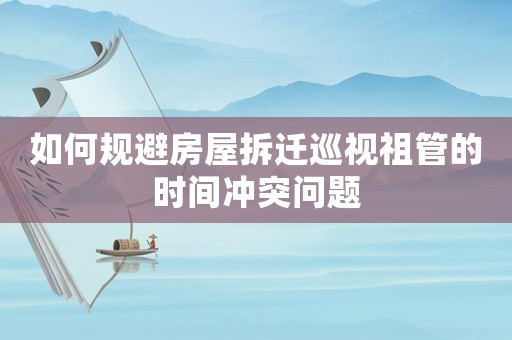 如何規(guī)避房屋拆遷巡視祖管的時(shí)間沖突問題