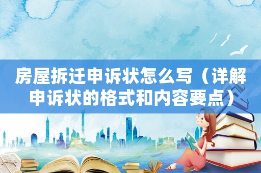 房屋拆遷申訴狀怎么寫（詳解申訴狀的格式和內(nèi)容要點）