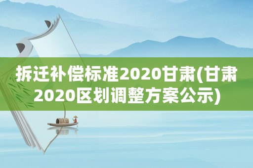 拆遷補(bǔ)償標(biāo)準(zhǔn)2020甘肅(甘肅2020區(qū)劃調(diào)整方案公示)