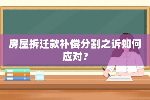 房屋拆遷款補償分割之訴如何應(yīng)對？