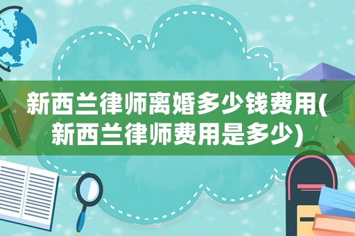 新西蘭律師離婚多少錢費(fèi)用(新西蘭律師費(fèi)用是多少)