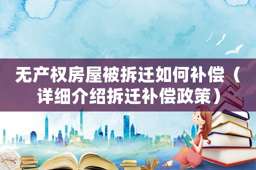 無(wú)產(chǎn)權(quán)房屋被拆遷如何補(bǔ)償（詳細(xì)介紹拆遷補(bǔ)償政策）