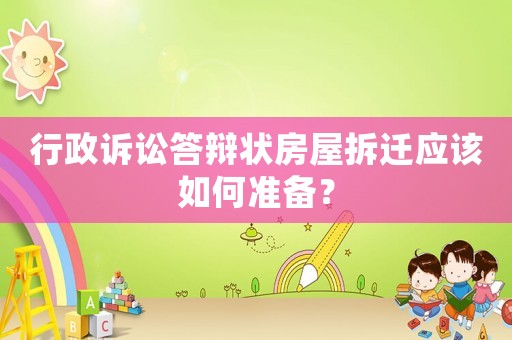 行政訴訟答辯狀房屋拆遷應(yīng)該如何準(zhǔn)備？