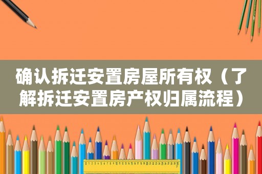 確認(rèn)拆遷安置房屋所有權(quán)（了解拆遷安置房產(chǎn)權(quán)歸屬流程）
