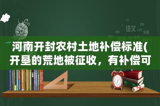 河南開封農(nóng)村土地補償標(biāo)準(zhǔn)(開墾的荒地被征收，有補償可拿嗎？)