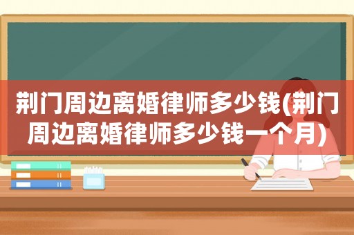 荊門周邊離婚律師多少錢(荊門周邊離婚律師多少錢一個月)