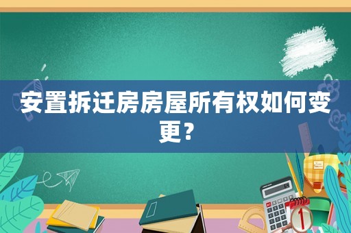 安置拆遷房房屋所有權如何變更？