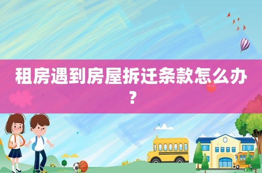 租房遇到房屋拆遷條款怎么辦？