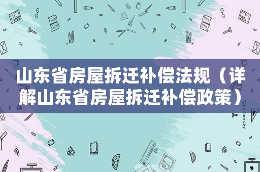 山東省房屋拆遷補(bǔ)償法規(guī)（詳解山東省房屋拆遷補(bǔ)償政策）