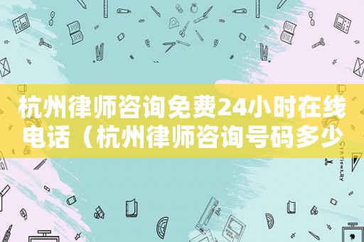 杭州律師咨詢免費(fèi)24小時(shí)在線電話（杭州律師咨詢號碼多少）