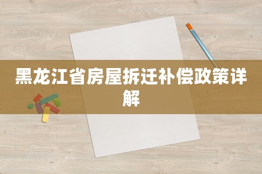黑龍江省房屋拆遷補(bǔ)償政策詳解