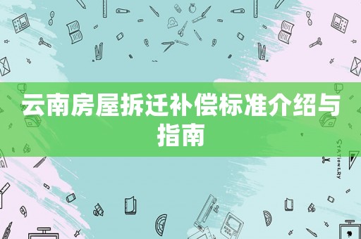 云南房屋拆遷補(bǔ)償標(biāo)準(zhǔn)介紹與指南