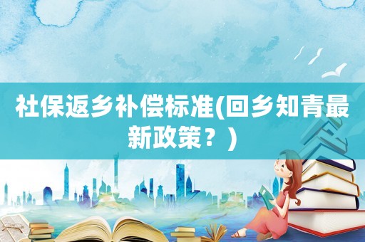 社保返鄉(xiāng)補(bǔ)償標(biāo)準(zhǔn)(回鄉(xiāng)知青最新政策？)